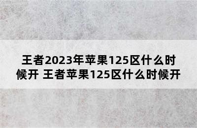 王者2023年苹果125区什么时候开 王者苹果125区什么时候开